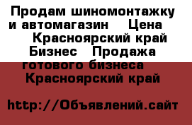 Продам шиномонтажку и автомагазин  › Цена ­ - - Красноярский край Бизнес » Продажа готового бизнеса   . Красноярский край